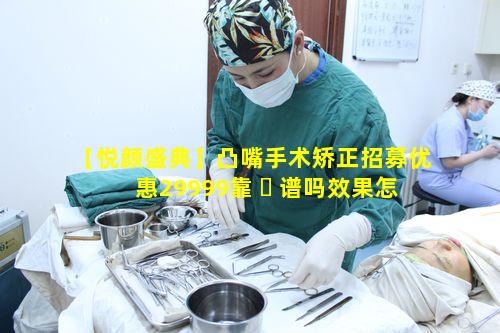 【悦颜盛典】凸嘴手术矫正招募优惠29999靠 ☘ 谱吗效果怎样